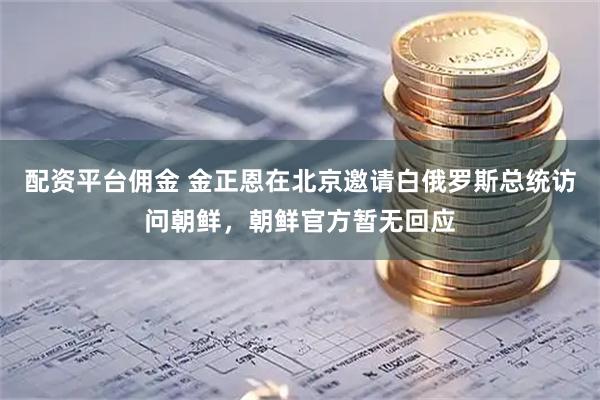 配资平台佣金 金正恩在北京邀请白俄罗斯总统访问朝鲜，朝鲜官方暂无回应