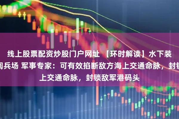 线上股票配资炒股门户网址 【环时解读】水下装备首次亮相阅兵场 军事专家：可有效掐断敌方海上交通命脉，封锁敌军港码头