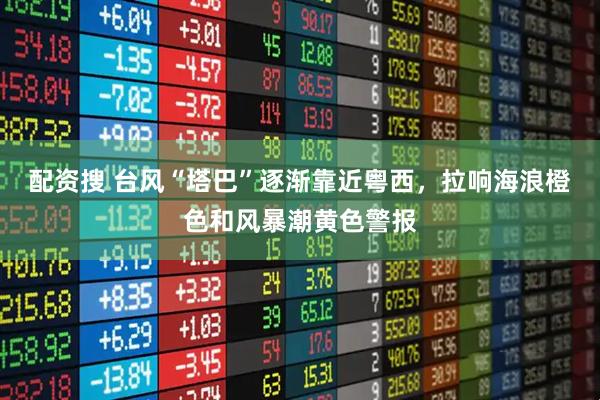 配资搜 台风“塔巴”逐渐靠近粤西，拉响海浪橙色和风暴潮黄色警报