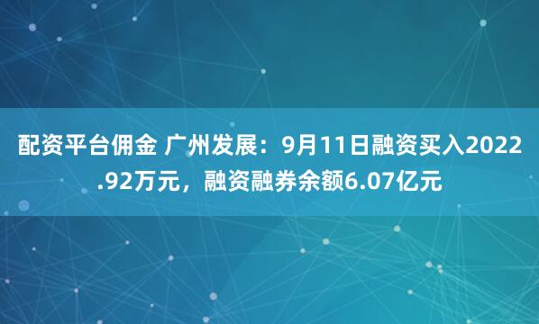 配资平台佣金 广州发展：9月11日融资买入2022.92万元，融资融券余额6.07亿元