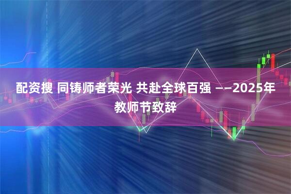 配资搜 同铸师者荣光 共赴全球百强 ——2025年教师节致辞