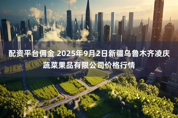 配资平台佣金 2025年9月2日新疆乌鲁木齐凌庆蔬菜果品有限公司价格行情