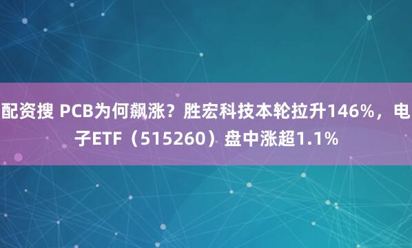 配资搜 PCB为何飙涨？胜宏科技本轮拉升146%，电子ETF（515260）盘中涨超1.1%