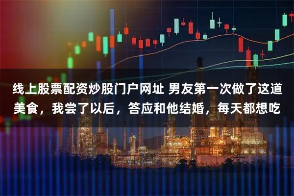 线上股票配资炒股门户网址 男友第一次做了这道美食，我尝了以后，答应和他结婚，每天都想吃
