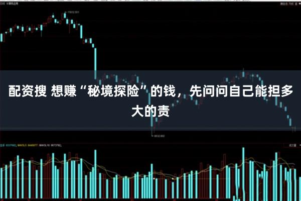 配资搜 想赚“秘境探险”的钱，先问问自己能担多大的责