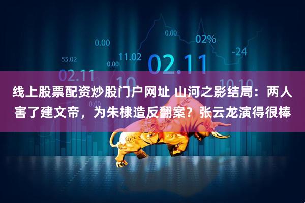 线上股票配资炒股门户网址 山河之影结局：两人害了建文帝，为朱棣造反翻案？张云龙演得很棒